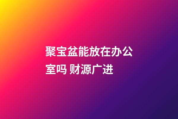 聚宝盆能放在办公室吗 财源广进